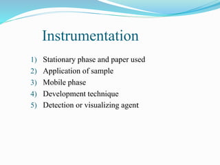Instrumentation
1) Stationary phase and paper used
2) Application of sample
3) Mobile phase
4) Development technique
5) Detection or visualizing agent
 