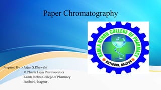 Paper Chromatography
Prepared By :- Arjun S.Dhawale
M.Pharm 1sem Pharmaceutics
Kamla Nehru College of Pharmacy
Butibori , Nagpur .
 