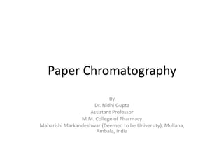Paper Chromatography
By
Dr. Nidhi Gupta
Assistant Professor
M.M. College of Pharmacy
Maharishi Markandeshwar (Deemed to be University), Mullana,
Ambala, India
 