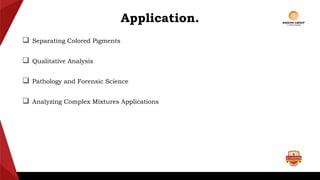Application.
 Separating Colored Pigments
 Qualitative Analysis
 Pathology and Forensic Science
 Analyzing Complex Mixtures Applications
 