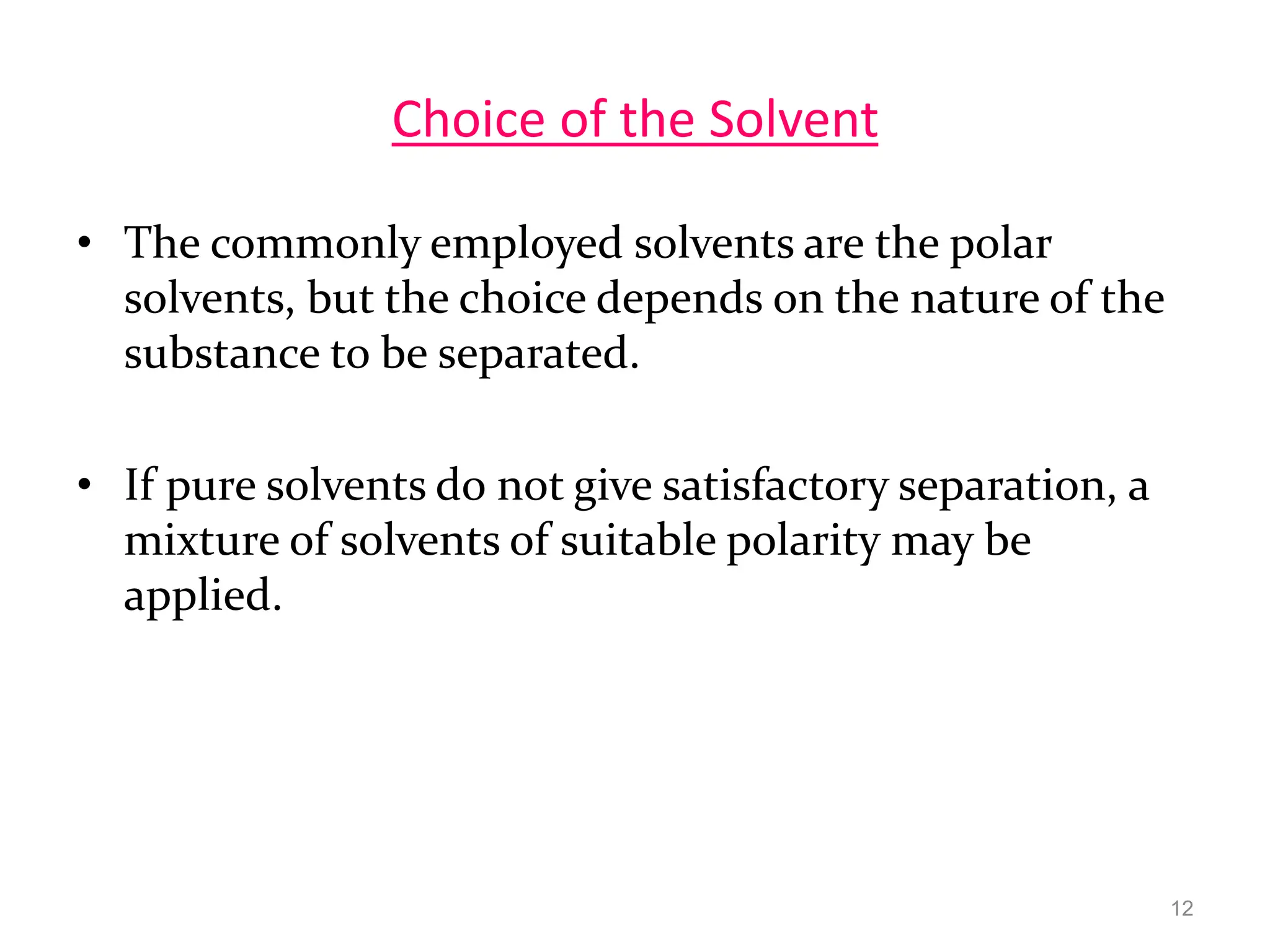 Choice of the Solvent
• The commonly employed solvents are the polar
solvents, but the choice depends on the nature of the
substance to be separated.
• If pure solvents do not give satisfactory separation, a
mixture of solvents of suitable polarity may be
applied.
12
 