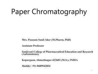 Paper Chromatography
1
Mrs. Poonam Sunil Aher (M.Pharm, PhD)
Assistant Professor
Sanjivani College of Pharmaceutical Education and Research
(Autonomous),
Kopargaon, Ahmednagar-423603 (M.S.), INDIA
Mobile: +91-9689942854
 