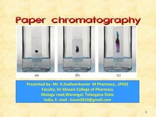 Paper chromatographyPaper chromatography
11
Presented by- Mr. K.Sudheerkumar M Pharmacy., (PhD)
Faculty, Sri Shivani College of Pharmacy
Mulugu road,Warangal, Telangana State
India, E. mail : ksum2810@gmail.com
 