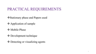 PRACTICAL REQUIREMENTS
Stationary phase and Papers used
 Application of sample
 Mobile Phase
 Development technique
 Detecting or visualizing agents
7
 