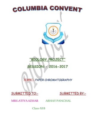 “BIOLOGY PROJECT”
SESSION:- 2016-2017
TOPIC:- PAPER CHROMATOGRAPHY
SUBMITTED TO:- SUBMITTED BY:-
MRS.ATIYAAZHAR ABHAYPANCHAL
Class-XIB
 
