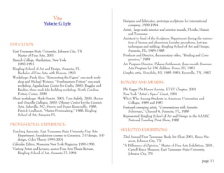 Vita                                    Designer and fabricater, prototype sculptures for international
                      Valarie G Lyle                                     company, 1990-1994
                                                                     Artist, large-scale interior and exterior murals, Florida, Hawaii
                                                                         and Tennessee
                                                                     Assistant to head of the Sculpture Department during the instruc-
                                                                         tion of bronze and aluminum foundry procedures, lost wax
EDUCATION:
                                                                         techniques and welding, Ringling School of Art and Design,
 East Tennessee State University, Johnson City, TN                       Sarasota, FL, 1989-1988
    Master of Fine Arts, 2001                                        Producer and Director, documentary video, “Binding and Com-
 Baruch College, Manhattan, New York                                     pression,” 1989
    1992-1993                                                        Art Program Director, Palama Settlement, three-month Summer
 Ringling School of Art and Design, Sarasota, FL                         Arts Program for 150 children, Hono, HI, 1983
    Bachelor of Fine Arts, with Honors, 1993                         Graphic artis, Honolulu, HI, 1985-1983; Knoxville, TN, 1982
 Workshops: Paula Rice, “Reinventing the Figure” one-week work-
    shop and Michael Weisner, “Southwestern Pottery” one-week       HONORS AND AWARDS:
    workshop, Appalachian Center for Crafts, 2000; Ruggles and
    Rankin, three week kiln building workshop, North Carolina        Phi Kappa Phi Honor Society, ETSU Chapter, 2001
    Pottery Center, 2000                                             New York “Artist’s Space” Grant, 1991
 Short workshops: Mark Hewitt, 2001, Tom Spleth, 2000, Hector        Who's Who Among Students in American Universities and
    and Gracella Gallegos, 2000, Odyssey Center for the Ceramic         Colleges, 1989 and 1987
    Arts, Asheville, NC; Steven and Susan Kemenyffy, 1988,           Featured emerging artist, “Conversations with Annette
    Patrick Lindheart, “Master Printmaking,” 1988, Ringling             Scherman,” Channel 4, Sarasota, FL, 1988
    School of Art, Sarasota FL                                       Represented Ringling School of Art and Design in the AAASC
                                                                        National Traveling Print Show, 1988
PROFESSIONAL EXPERIENCE:
 Teaching Associate, East Tennessee State University Fine Arts      SELECTED EXHIBITIONS:
     Department, foundations courses in Ceramics, 2-D design, 3-D    23rd Annual First Tennessee Bank Art Show 2001, Reece Mu-
     design, Color Theory 1999-2001                                     seum, Johnson City, TN
 Calendar Editor, Museums New York Magazine 1995-1996                “A Difference of Opinion,” Master of Fine Arts Exhibition, 2001,
 Visiting Artist and lecturer, senior Fine Arts Thesis Retreat,         Carroll Reece Museum, East Tennessee State University,
     Ringling School of Art, Sarasota FL 1994                           Johnson City, TN

                                                                                                                             page 51
 