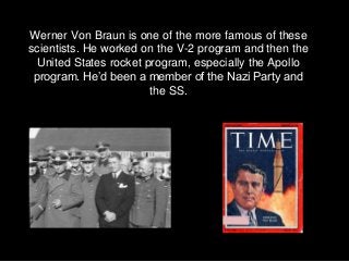 Werner Von Braun is one of the more famous of these
scientists. He worked on the V-2 program and then the
United States ro...