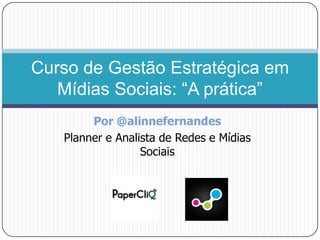 Por @alinnefernandes Planner e Analista de Redes e Mídias Sociais Curso de Gestão Estratégica em Mídias Sociais: “A prática” 