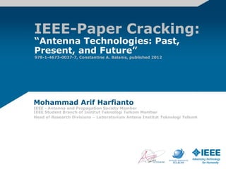 IEEE-Paper Cracking:
“Antenna Technologies: Past,
Present, and Future”
978-1-4673-0037-7, Constantine A. Balanis, published 2012




Mohammad Arif Harfianto
IEEE - Antenna and Propagation Society Member
IEEE Student Branch of Institut Teknologi Telkom Member
Head of Research Divisions – Laboratorium Antena Institut Teknologi Telkom
 