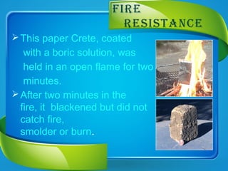 fIre
reSIStaNce
This paper Crete, coated
with a boric solution, was
held in an open flame for two
minutes.
After two minutes in the
fire, it blackened but did not
catch fire,
smolder or burn.
 
