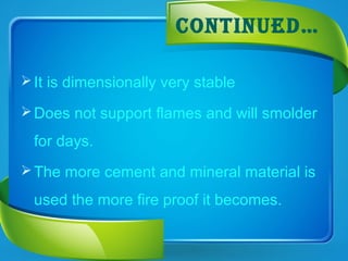 coNtINued…
It is dimensionally very stable
Does not support flames and will smolder
for days.
The more cement and mineral material is
used the more fire proof it becomes.
 