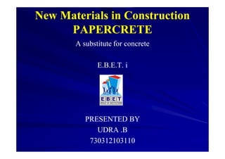 New Materials in ConstructionNew Materials in Construction
PAPERCRETEPAPERCRETE
A substitute for concreteA substitute for concrete
E.B.E.T.E.B.E.T. ii
PRESENTED BYPRESENTED BY
UDRA .BUDRA .B
730312103110730312103110
 