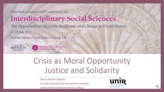 Crisis as Moral Opportunity
Justice and Solidarity
Elena Álvarez-Álvarez
Faculty of Social Sciences and Humanities
Universidad Internacional de La Rioja
 