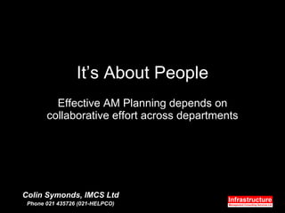 It’s About People Effective AM Planning depends on collaborative effort across departments Colin Symonds, IMCS Ltd Phone 021 435726 (021-HELPCO) 