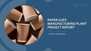 PAPER CUPS
MANUFACTURING PLANT
PROJECT REPORT
SOURCE: IMARC GROUP
 