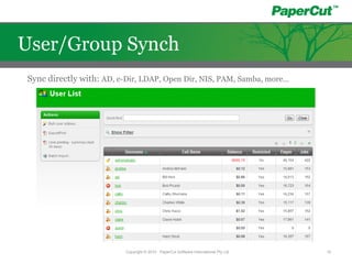 Sync directly with: AD, e-Dir, LDAP, Open Dir, NIS, PAM, Samba, more…
Copyright © 2010 - PaperCut Software International Pty Ltd 14
User/Group Synch
 