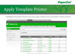 Copyright © 2010 - PaperCut Software International Pty Ltd 16
Apply Template Printer
Configure [Template Printer] and auto-apply settings across all printers within minutes
 