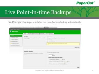 Copyright © 2010 - PaperCut Software International Pty Ltd 17
Live Point-in-time Backups
Pre-Configure backups, scheduled run time, back up history automatically
 