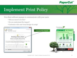 Use client software popups to communicate with your users
• Did you mean to do this?
• Do you understand the impact?
• Customize rules and visual design via script
Customizable Popups!
Copyright © 2010 - PaperCut Software International Pty Ltd 20
Implement Print Policy
 