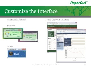 From This......
To This.......
The Balance Notifier
Copyright © 2010 - PaperCut Software International Pty Ltd 22
Customize the Interface
The User Web Interface
 