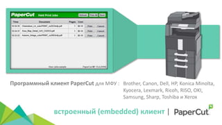 Программный клиент PaperCut для МФУ : Brother, Canon, Dell, HP, Konica Minolta,
Kyocera, Lexmark, Ricoh, RISO, OKI,
Samsung, Sharp, Toshiba и Xerox
встроенный (embedded) клиент |
 