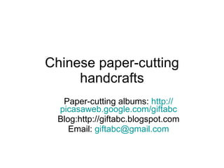 Chinese paper-cutting handcrafts Paper-cutting albums:  http:// picasaweb.google.com/giftabc Blog:http://giftabc.blogspot.com Email:  [email_address] 
