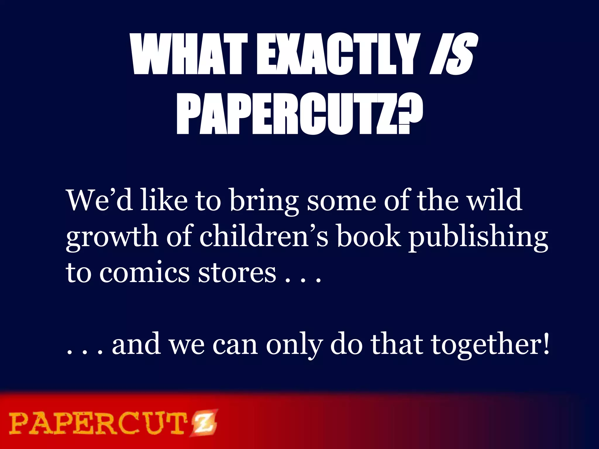 WHAT EXACTLY IS
      PAPERCUTZ?
We’d like to bring some of the wild
growth of children’s book publishing
to comics stores . . .

. . . and we can only do that together!
 