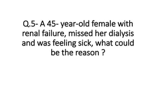 Q.5- A 45- year-old female with
renal failure, missed her dialysis
and was feeling sick, what could
be the reason ?
 