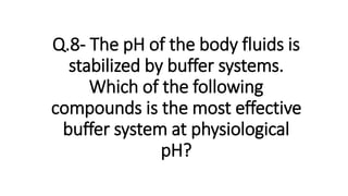 Q.8- The pH of the body fluids is
stabilized by buffer systems.
Which of the following
compounds is the most effective
buffer system at physiological
pH?
 