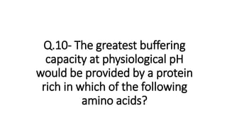 Q.10- The greatest buffering
capacity at physiological pH
would be provided by a protein
rich in which of the following
amino acids?
 