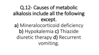 Q.12- Causes of metabolic
alkalosis include all the following
except.
a) Mineralocorticoid deficiency
b) Hypokalemia c) Thiazide
diuretic therapy d) Recurrent
vomiting.
 