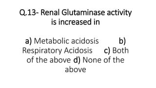 Q.13- Renal Glutaminase activity
is increased in
a) Metabolic acidosis b)
Respiratory Acidosis c) Both
of the above d) None of the
above
 