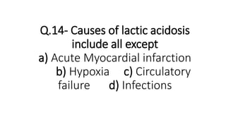 Q.14- Causes of lactic acidosis
include all except
a) Acute Myocardial infarction
b) Hypoxia c) Circulatory
failure d) Infections
 