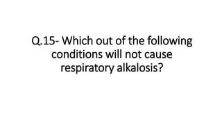 Q.15- Which out of the following
conditions will not cause
respiratory alkalosis?
 