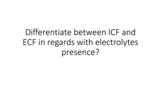 Differentiate between ICF and
ECF in regards with electrolytes
presence?
 