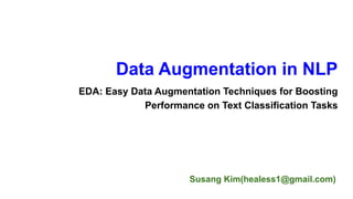 Susang Kim(healess1@gmail.com)
Data Augmentation in NLP
EDA: Easy Data Augmentation Techniques for Boosting
Performance on Text Classification Tasks
 