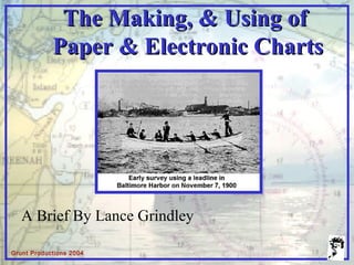 Grunt Productions 2004
The Making, & Using ofThe Making, & Using of
Paper & Electronic ChartsPaper & Electronic Charts
A Brief By Lance Grindley
 