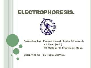 ELECTROPHORESIS.
Presented by:- Puneet Nirmal, Geeta & Haamid.
M.Pharm (Q.A.)
ISF College Of Pharmacy, Moga.
Submitted to:- Dr. Pooja Chawla.
 