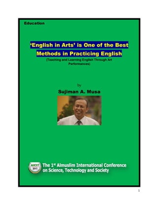 1
Education
‘English in Arts’ is One of the Best
Methods in Practicing English
(Teaching and Learning English Through Art
Performances)
by
Sujiman A. Musa
 