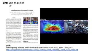CAM 관련 아래 논문
[논문]
learning deep features for discriminative localization(CVPR 2016), Bolei Zhou (MIT)
http://cnnlocalization.csail.mit.edu/Zhou_Learning_Deep_Features_CVPR_2016_paper.pdf
 