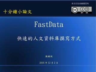 FastData
快速的人文資料庫撰寫方式
陳鍾誠
2016 年 12 月 2 日
十分鐘小論文十分鐘小論文
本文衍生自維基百科
 