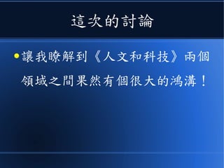 這次的討論
● 讓我瞭解到《人文和科技》兩個
領域之間果然有個很大的鴻溝！
 