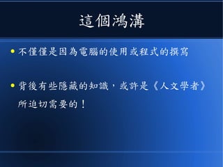 這個鴻溝
● 不僅僅是因為電腦的使用或程式的撰寫
● 背後有些隱藏的知識，或許是《人文學者》
所迫切需要的！
 