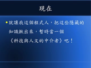 現在
● 就讓我這個程式人，把這些隱藏的
知識揪出來，暫時當一個
《科技與人文的中介者》吧！
 
