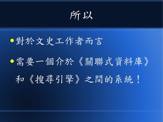 所以
● 對於文史工作者而言
● 需要一個介於《關聯式資料庫》
和《搜尋引擎》之間的系統！
 
