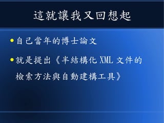 這就讓我又回想起
● 自己當年的博士論文
● 就是提出《半結構化 XML 文件的
檢索方法與自動建構工具》
 