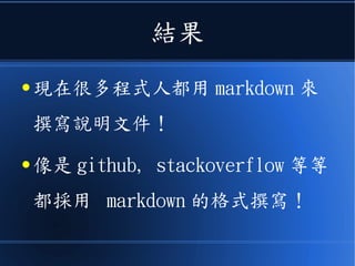 結果
● 現在很多程式人都用 markdown 來
撰寫說明文件！
● 像是 github, stackoverflow 等等
都採用 markdown 的格式撰寫！
 