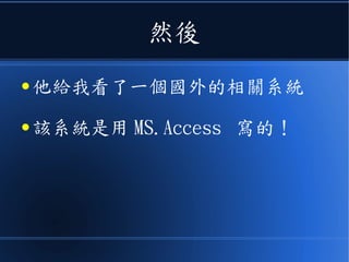 然後
● 他給我看了一個國外的相關系統
● 該系統是用 MS.Access 寫的！
 