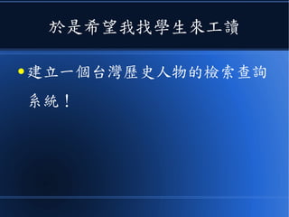 於是希望我找學生來工讀
● 建立一個台灣歷史人物的檢索查詢
系統！
 