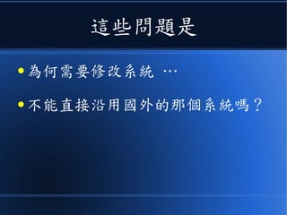 這些問題是
● 為何需要修改系統 …
● 不能直接沿用國外的那個系統嗎？
 